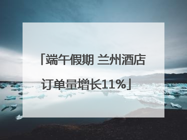 端午假期 兰州酒店订单量增长11%