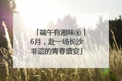 端午有湘味⑧｜6月，赴一场长沙非遗的青春盛宴