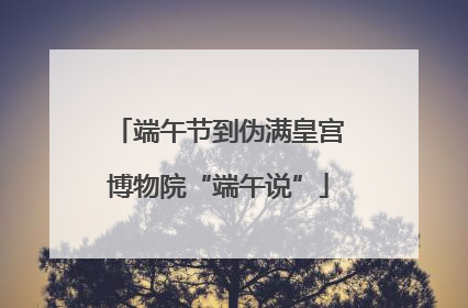 端午节到伪满皇宫博物院“端午说”