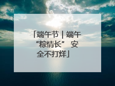 端午节｜端午“粽情长” 安全不打烊