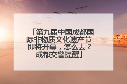 第九届中国成都国际非物质文化遗产节即将开幕，怎么去？成都交警提醒