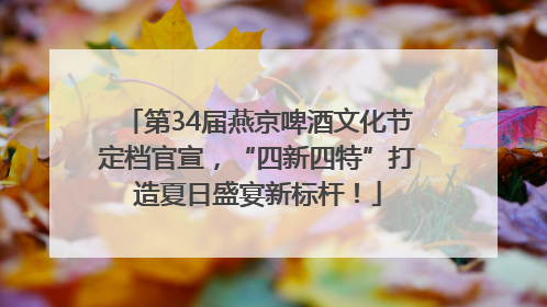 第34届燕京啤酒文化节定档官宣，“四新四特”打造夏日盛宴新标杆！
