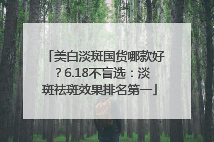 美白淡斑国货哪款好？6.18不盲选：淡斑祛斑效果排名第一
