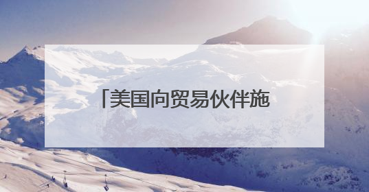 美国向贸易伙伴施压 要求周三前提供谈判“最佳方案”