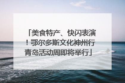 美食特产、快闪表演！鄂尔多斯文化神州行青岛活动周即将举行