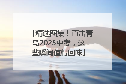 精选图集！直击青岛2025中考，这些瞬间值得回味