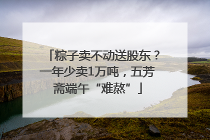 粽子卖不动送股东？一年少卖1万吨，五芳斋端午“难熬”