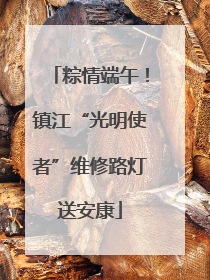 粽情端午！镇江“光明使者”维修路灯送安康