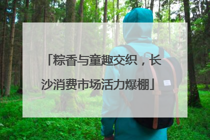 粽香与童趣交织，长沙消费市场活力爆棚