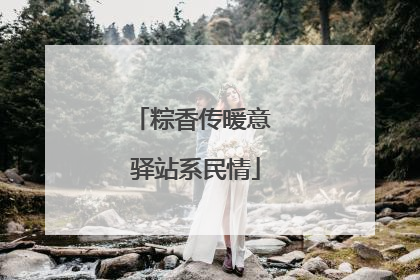 粽香传暖意 驿站系民情
