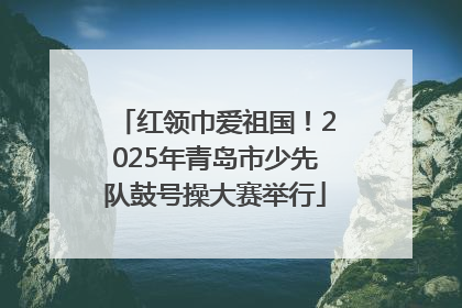 红领巾爱祖国！2025年青岛市少先队鼓号操大赛举行