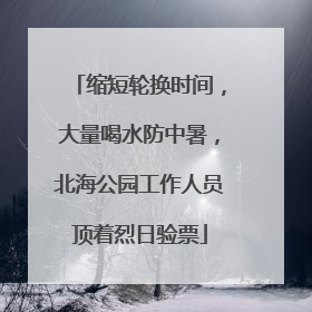 缩短轮换时间，大量喝水防中暑，北海公园工作人员顶着烈日验票
