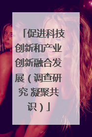 促进科技创新和产业创新融合发展（调查研究 凝聚共识）