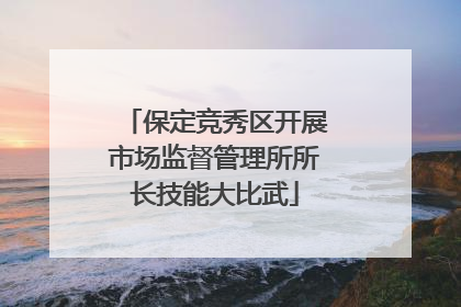 保定竞秀区开展市场监督管理所所长技能大比武