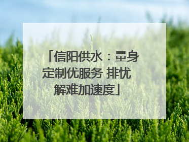 信阳供水：量身定制优服务 排忧解难加速度