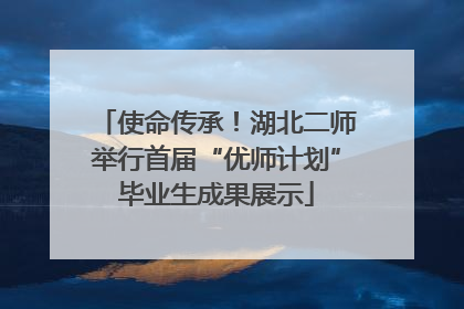 使命传承！湖北二师举行首届“优师计划”毕业生成果展示