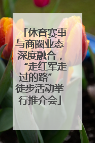 体育赛事与商圈业态深度融合，“走红军走过的路” 徒步活动举行推介会