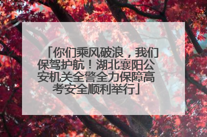 你们乘风破浪，我们保驾护航！湖北襄阳公安机关全警全力保障高考安全顺利举行
