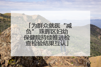 为群众就医“减负” 珠晖区妇幼保健院持续推进检查检验结果互认