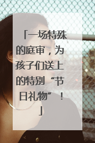 一场特殊的庭审，为孩子们送上的特别“节日礼物”！