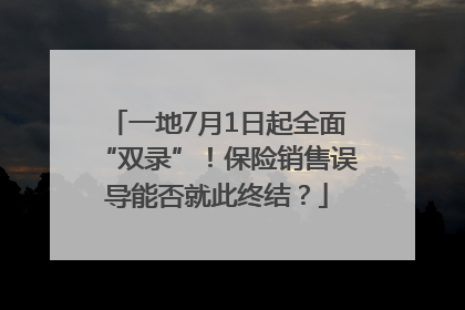 一地7月1日起全面“双录”！保险销售误导能否就此终结？