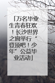 万名毕业生青春狂欢！长沙世界之窗举行“登顶吧！少年”公益毕业活动