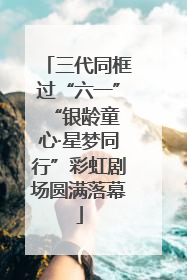 三代同框过“六一” “银龄童心·星梦同行”彩虹剧场圆满落幕