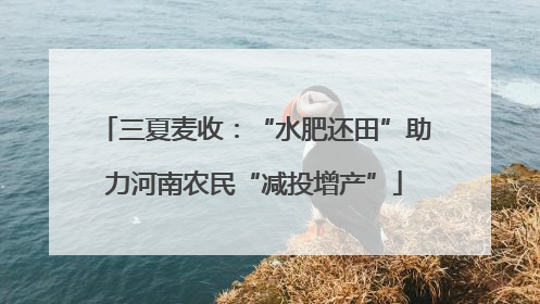 三夏麦收：“水肥还田”助力河南农民“减投增产”