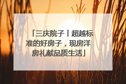 三庆院子丨超越标准的好房子，现房洋房礼献品质生活