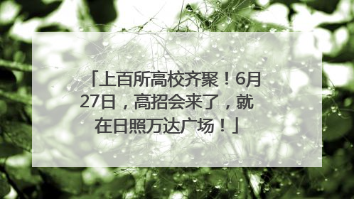 上百所高校齐聚！6月27日，高招会来了，就在日照万达广场！