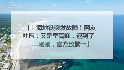 上海地铁突发故障！网友吐槽：又是早高峰，迟到了……刚刚，官方致歉→