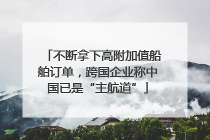 不断拿下高附加值船舶订单，跨国企业称中国已是“主航道”