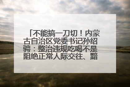不能搞一刀切！内蒙古自治区党委书记孙绍骋：整治违规吃喝不是阻绝正常人际交往、黯淡人间烟火