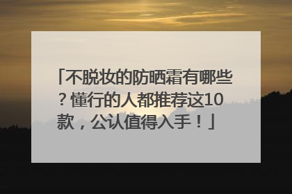 不脱妆的防晒霜有哪些？懂行的人都推荐这10款，公认值得入手！