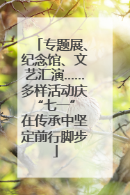 专题展、纪念馆、文艺汇演……多样活动庆“七一” 在传承中坚定前行脚步