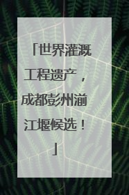 世界灌溉工程遗产，成都彭州湔江堰候选！