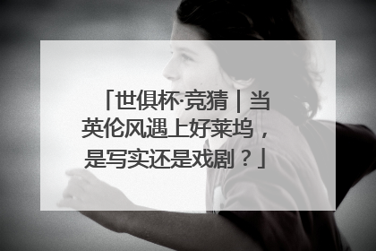 世俱杯·竞猜｜当英伦风遇上好莱坞，是写实还是戏剧？