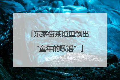 东茅街茶馆里飘出“童年的歌谣”