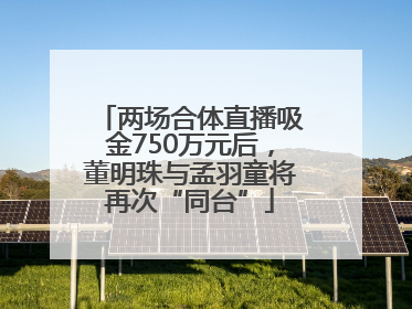 两场合体直播吸金750万元后，董明珠与孟羽童将再次“同台”