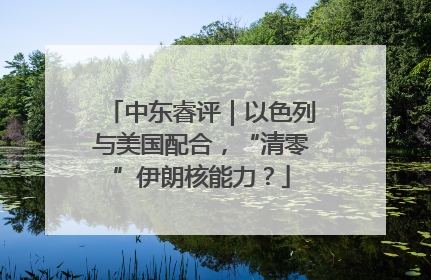 中东睿评｜以色列与美国配合，“清零”伊朗核能力？