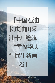 中国石油长庆油田采油十厂绘就“幸福华庆”民生新画卷