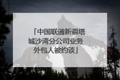 中国联通新疆塔城沙湾分公司业务外包人被约谈