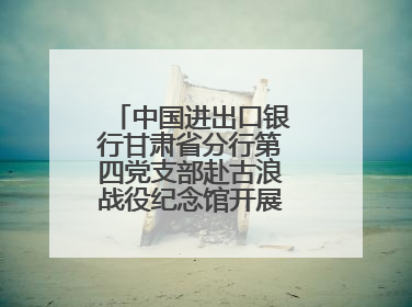 中国进出口银行甘肃省分行第四党支部赴古浪战役纪念馆开展主题党日活动