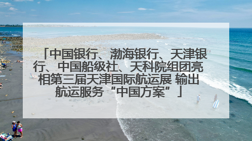 中国银行、渤海银行、天津银行、中国船级社、天科院组团亮相第三届天津国际航运展 输出航运服务“中国方案”