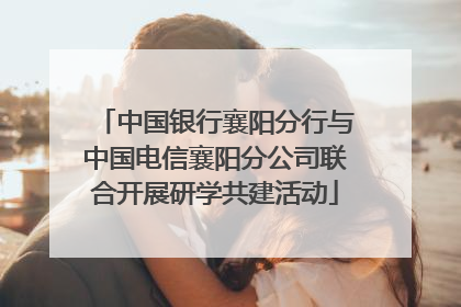 中国银行襄阳分行与中国电信襄阳分公司联合开展研学共建活动