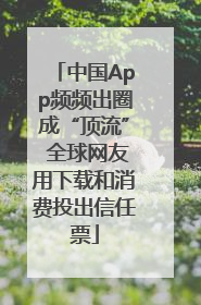 中国App频频出圈成“顶流” 全球网友用下载和消费投出信任票