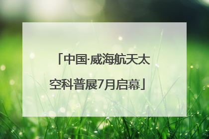 中国·威海航天太空科普展7月启幕