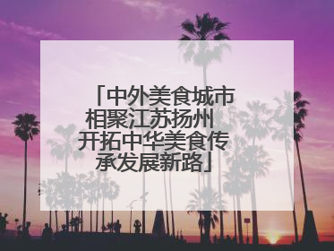 中外美食城市相聚江苏扬州 开拓中华美食传承发展新路