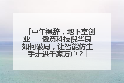 中年裸辞，地下室创业……傲意科技倪华良如何破局，让智能仿生手走进千家万户？