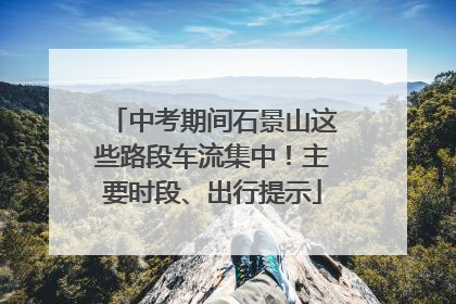中考期间石景山这些路段车流集中！主要时段、出行提示